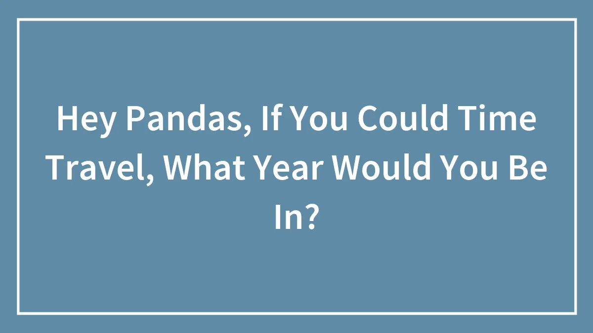 Hey Pandas, If You Could Time Travel, What Year Would You Be In?