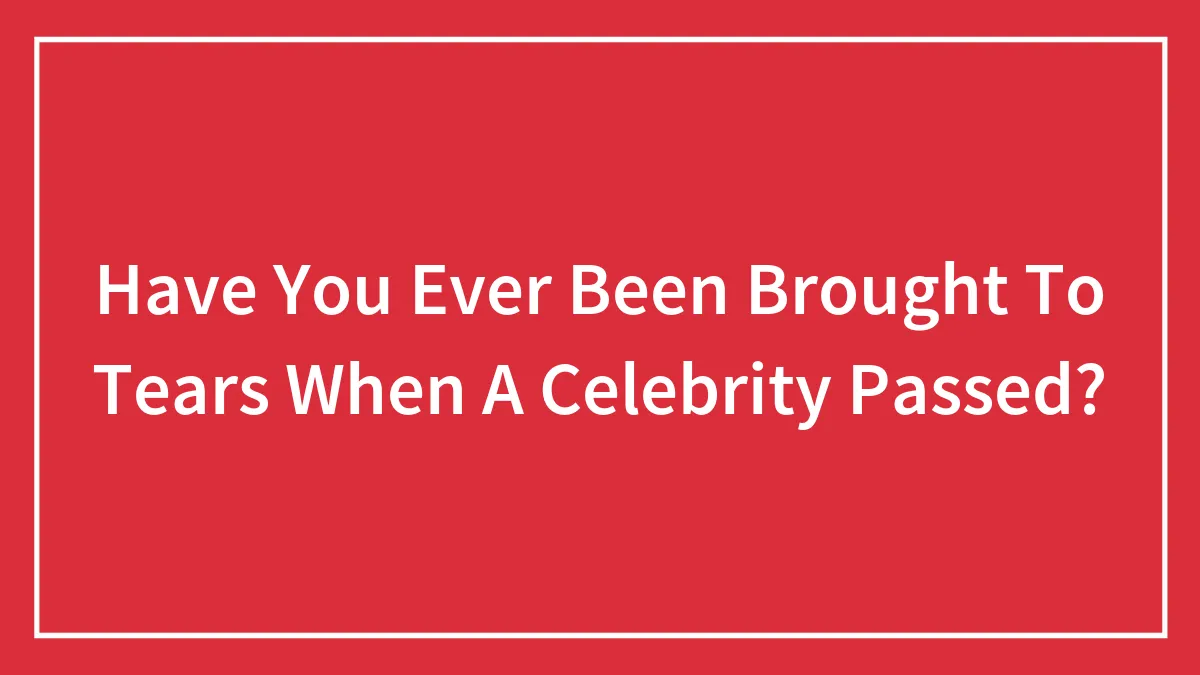 Have You Ever Been Brought To Tears When A Celebrity Passed?