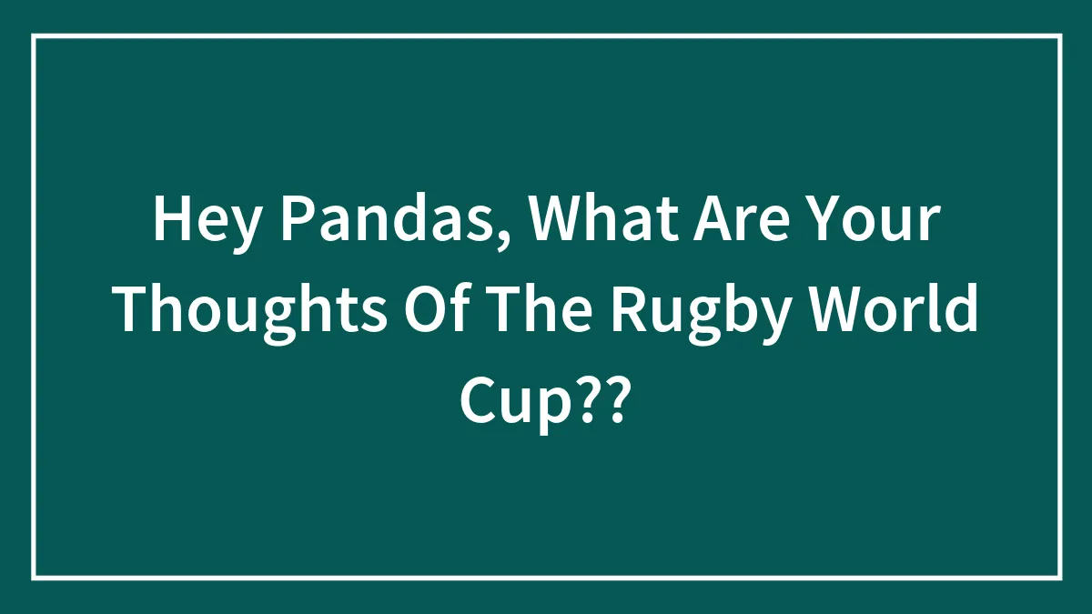 Hey Pandas, What Are Your Thoughts Of The Rugby World Cup??