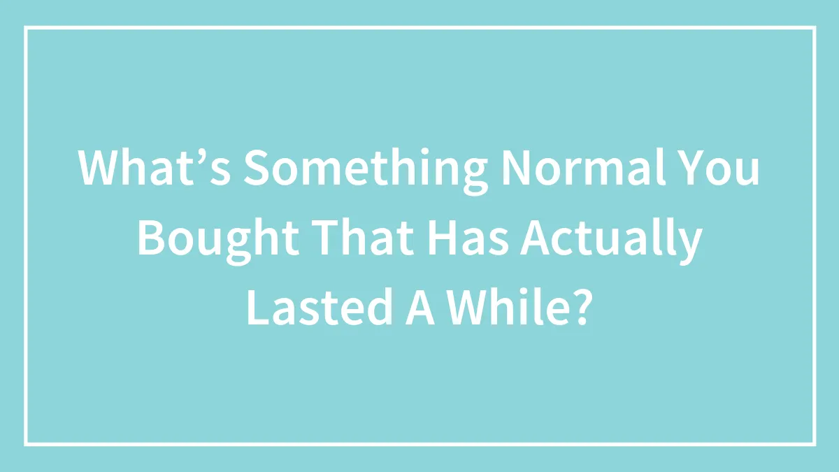 What’s Something Normal You Bought That Has Actually Lasted A While?