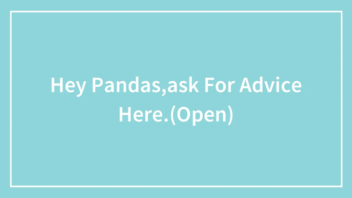 Hey Pandas,ask For Advice Here.(Open)