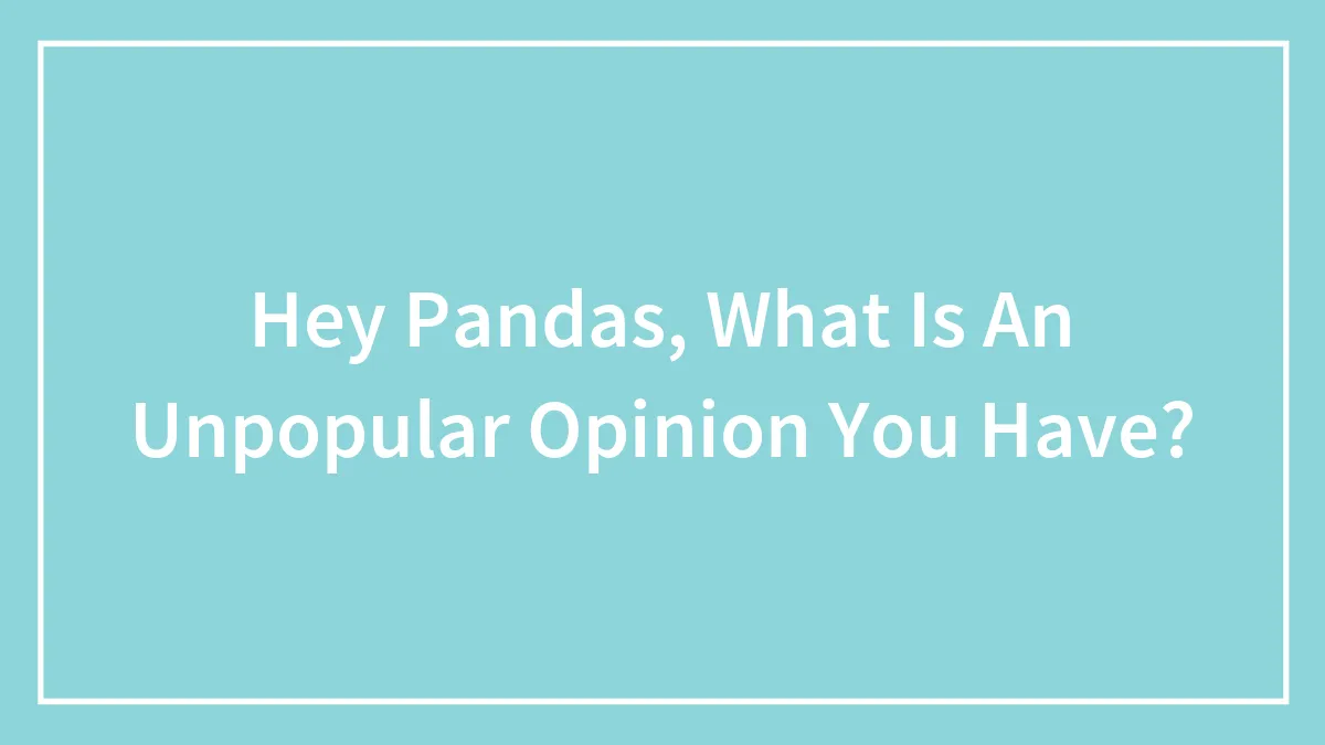 Hey Pandas, What Is An Unpopular Opinion You Have?