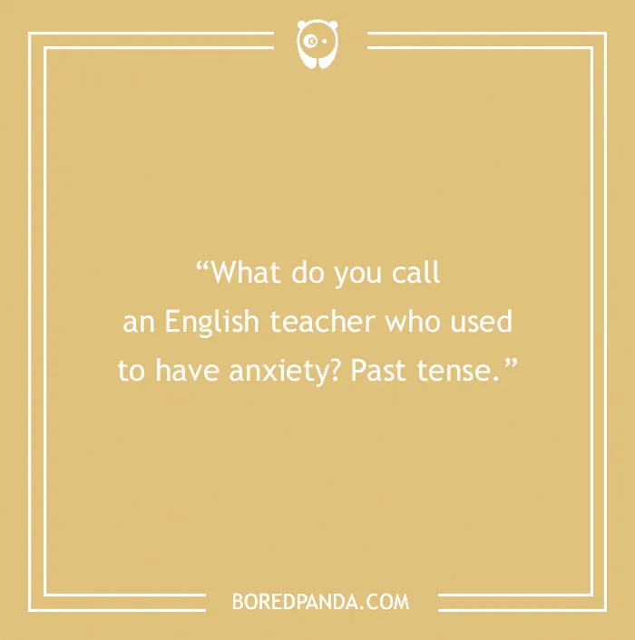 Joke about English teachers: "What do you call an English teacher who used to have anxiety? Past tense."