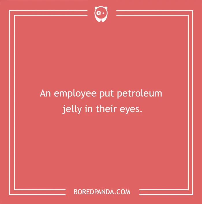 Funny excuse example from people trying to pull a sickie saying an employee put petroleum jelly in their eyes.