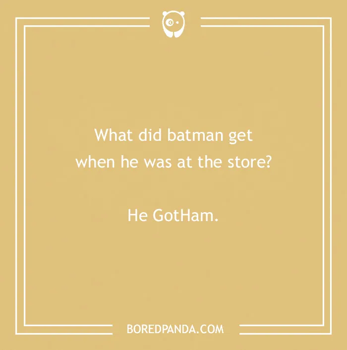 Batman joke: "What did Batman get when he was at the store? He GotHam."
