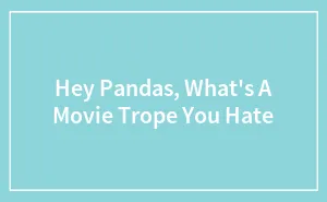 Hey Pandas, What's A Movie Trope You Hate (Closed)