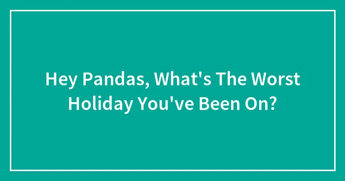 Hey Pandas, What's The Worst Holiday You've Been On? (Closed)