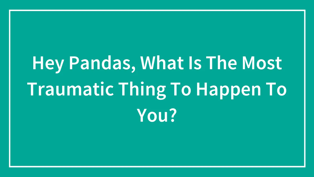 Hey Pandas, What Is The Most Traumatic Thing To Happen To You?