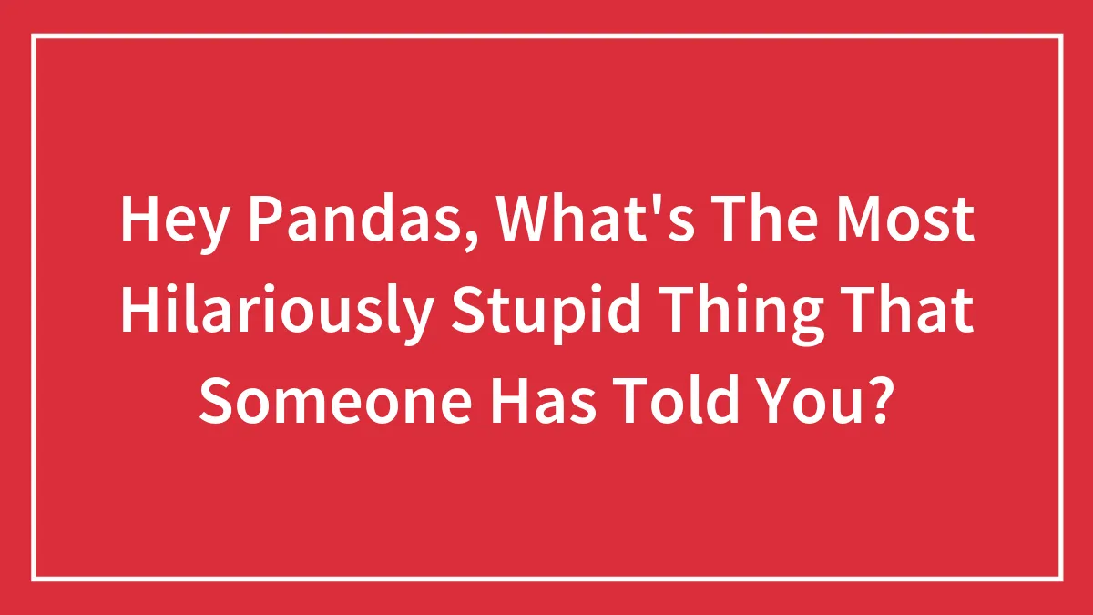 Hey Pandas, What's The Most Hilariously Stupid Thing That Someone Has Told You?