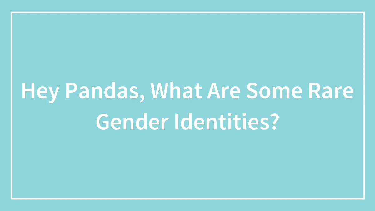 Hey Pandas, What Are Some Rare Gender Identities? (Closed)