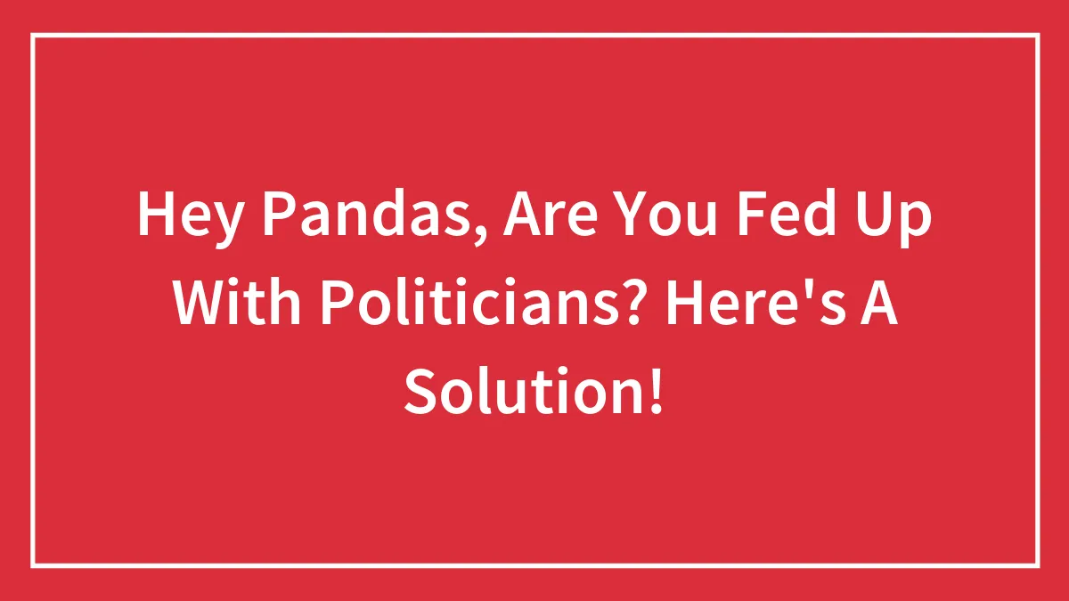 Hey Pandas, Are You Fed Up With Politicians? Here's A Solution!