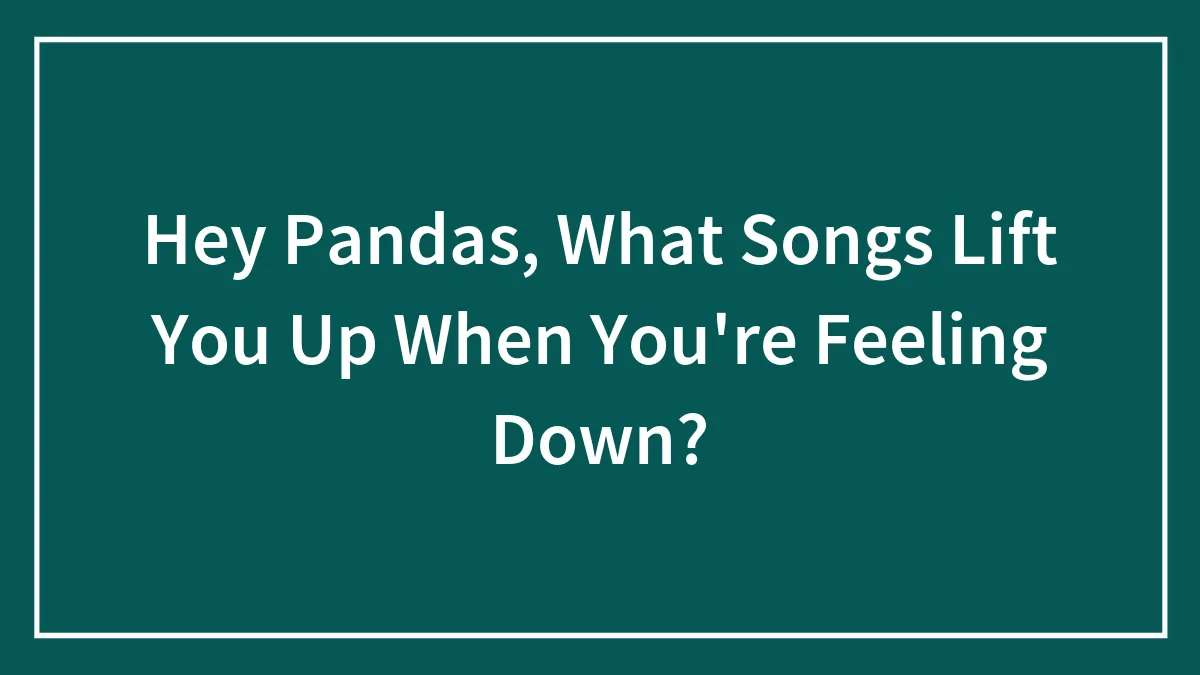 Hey Pandas, What Songs Lift You Up When You're Feeling Down? (Closed)