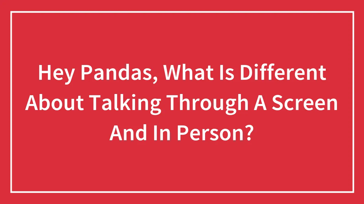 Hey Pandas, What Is Different About Talking Through A Screen And In Person?