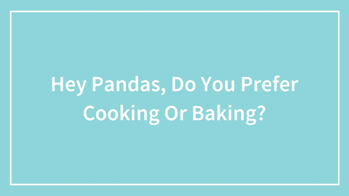 Hey Pandas, Do You Prefer Cooking Or Baking?