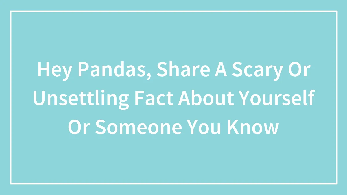 Hey Pandas, Share A Scary Or Unsettling Fact About Yourself Or Someone You Know
