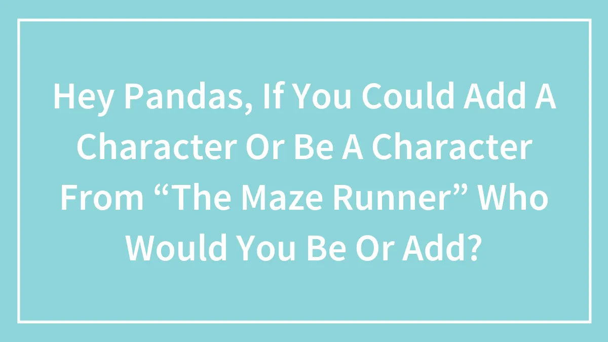 Hey Pandas, If You Could Add A Character Or Be A Character From “The Maze Runner” Who Would You Be Or Add?