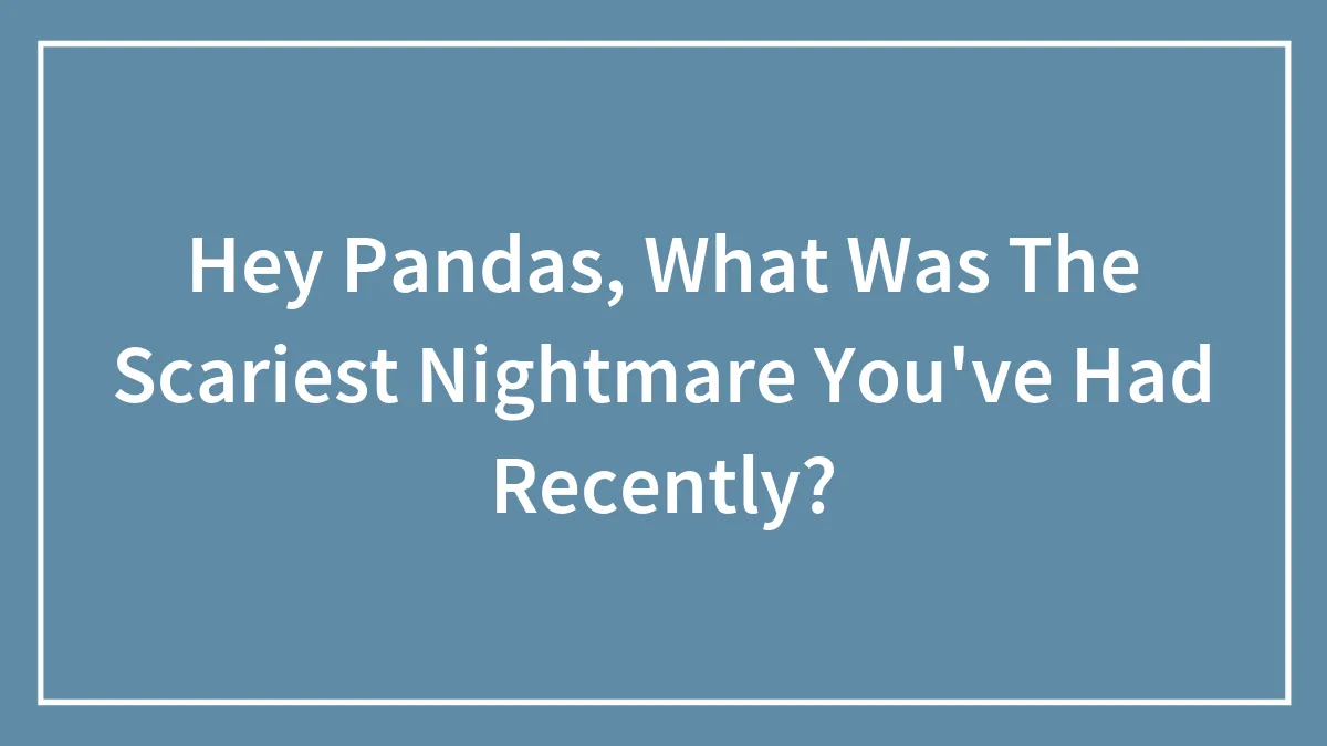 Hey Pandas, What Was The Scariest Nightmare You've Had Recently?