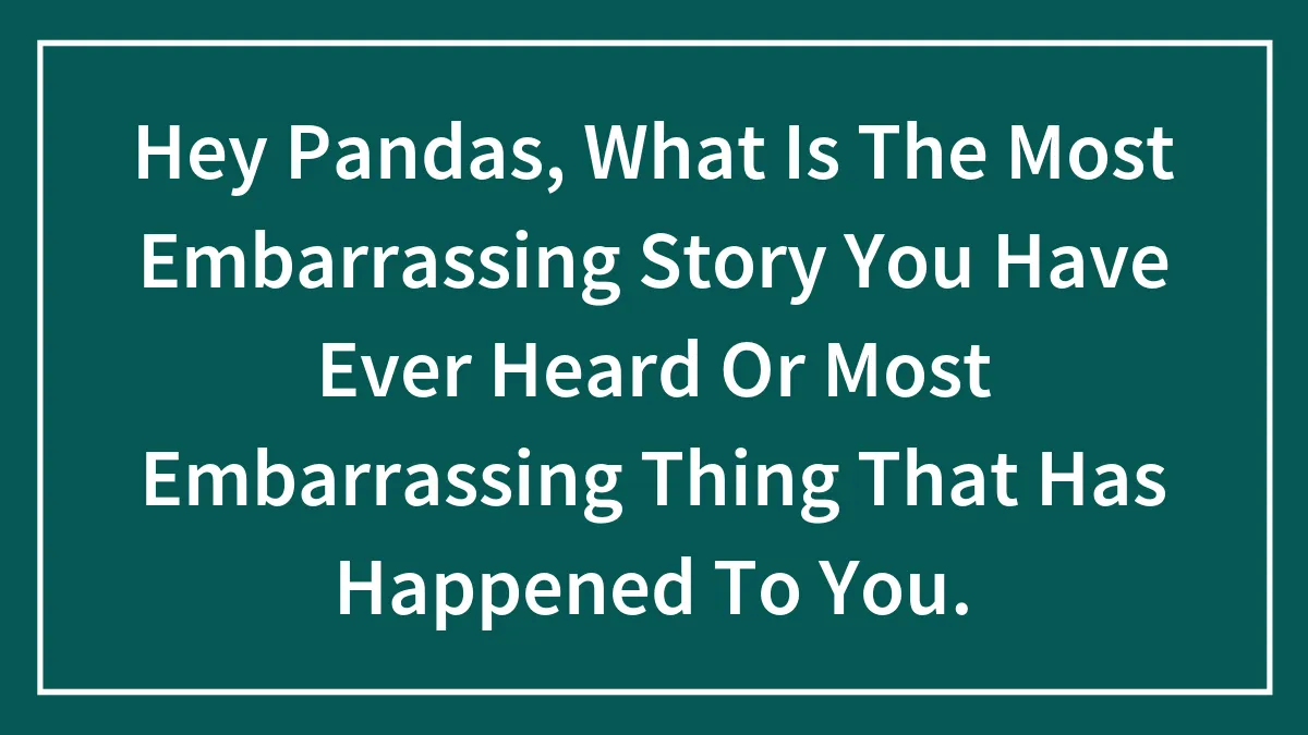Hey Pandas, What Is The Most Embarrassing Story You Have Ever Heard Or Most Embarrassing Thing That Has Happened To You.