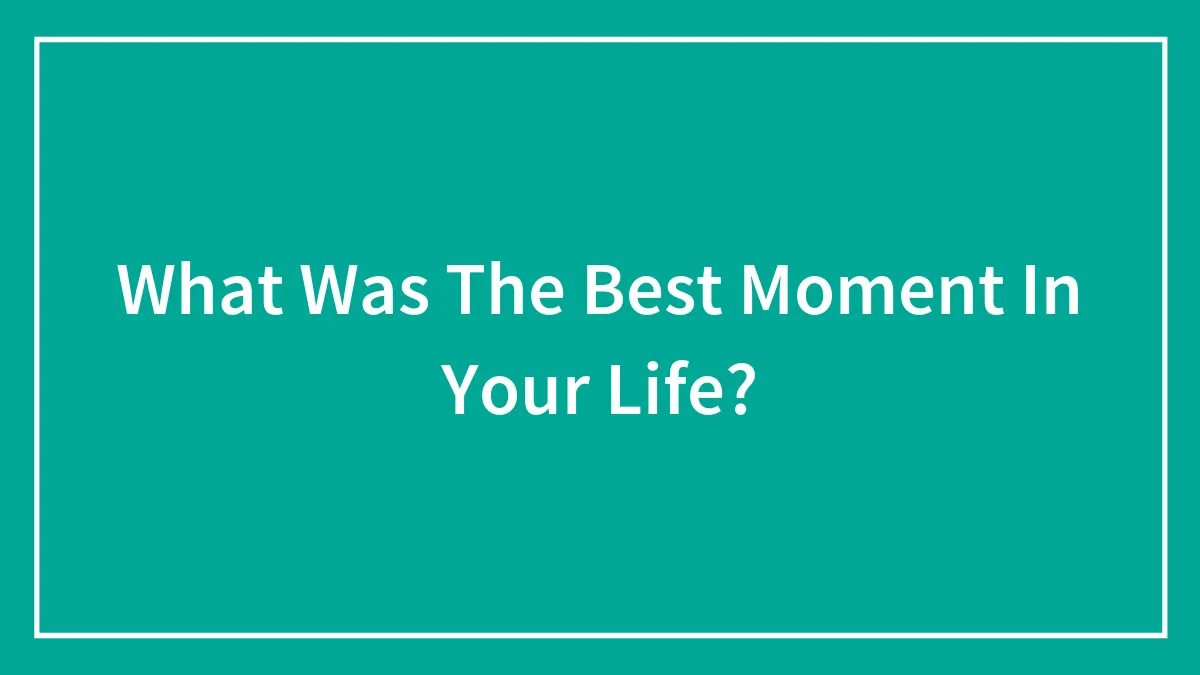 What Was The Best Moment In Your Life?