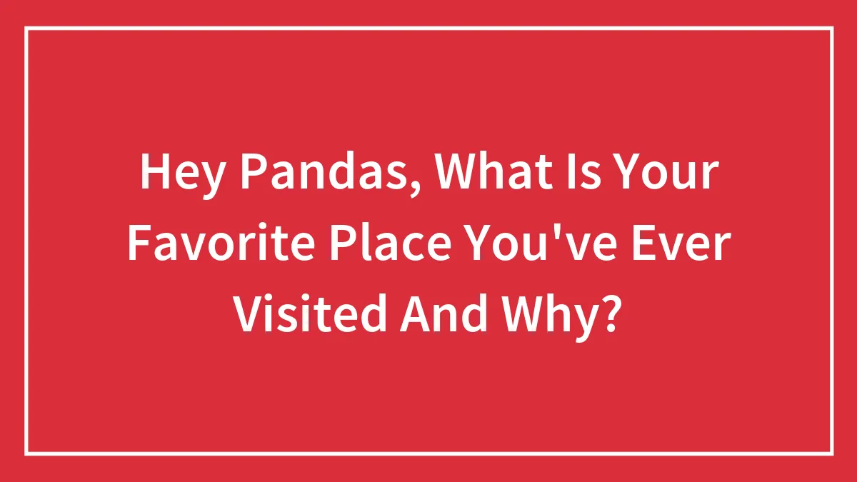 Hey Pandas, What Is Your Favorite Place You've Ever Visited And Why? (Closed)