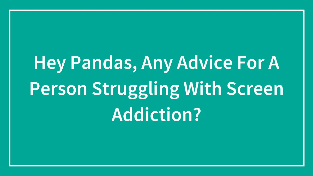 Hey Pandas, Any Advice For A Person Struggling With Screen Addiction? (Closed)