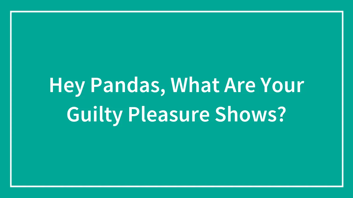 Hey Pandas, What Are Your Guilty Pleasure Shows? (Closed)