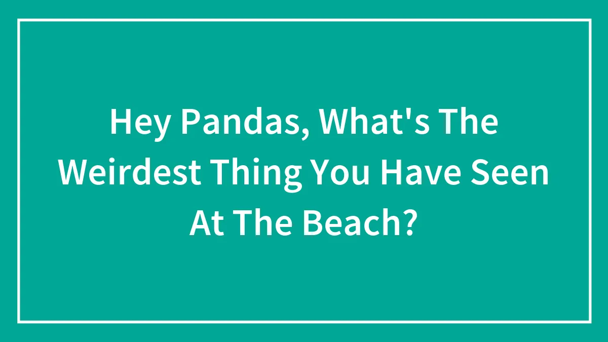 Hey Pandas, What's The Weirdest Thing You Have Seen At The Beach? (Closed)