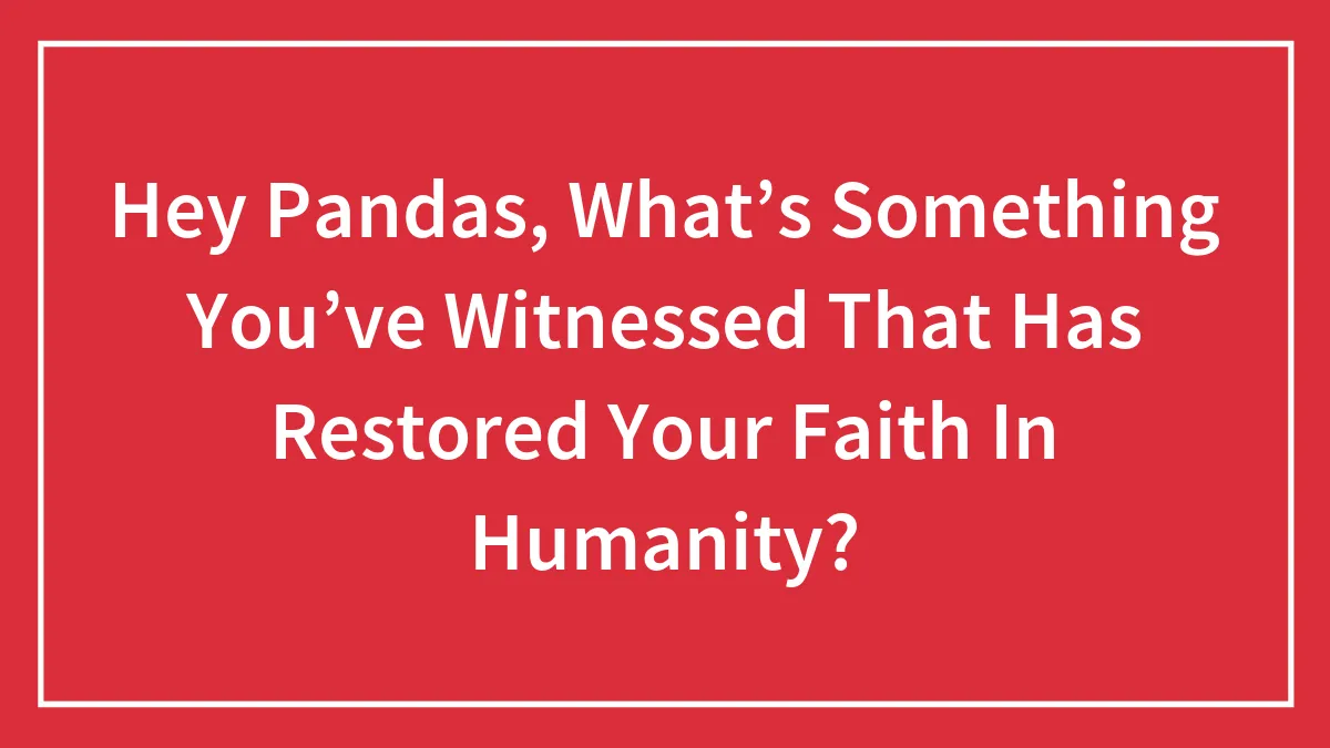 Hey Pandas, What’s Something You’ve Witnessed That Has Restored Your Faith In Humanity? (Closed)