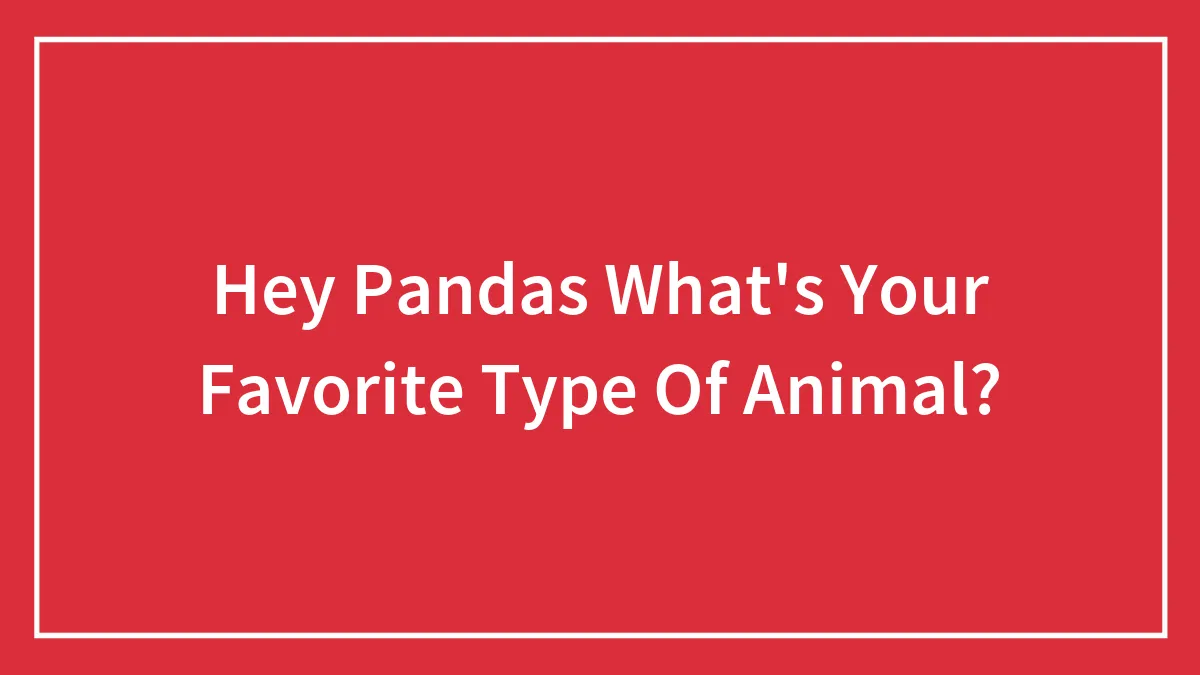 Hey Pandas What's Your Favorite Type Of Animal?