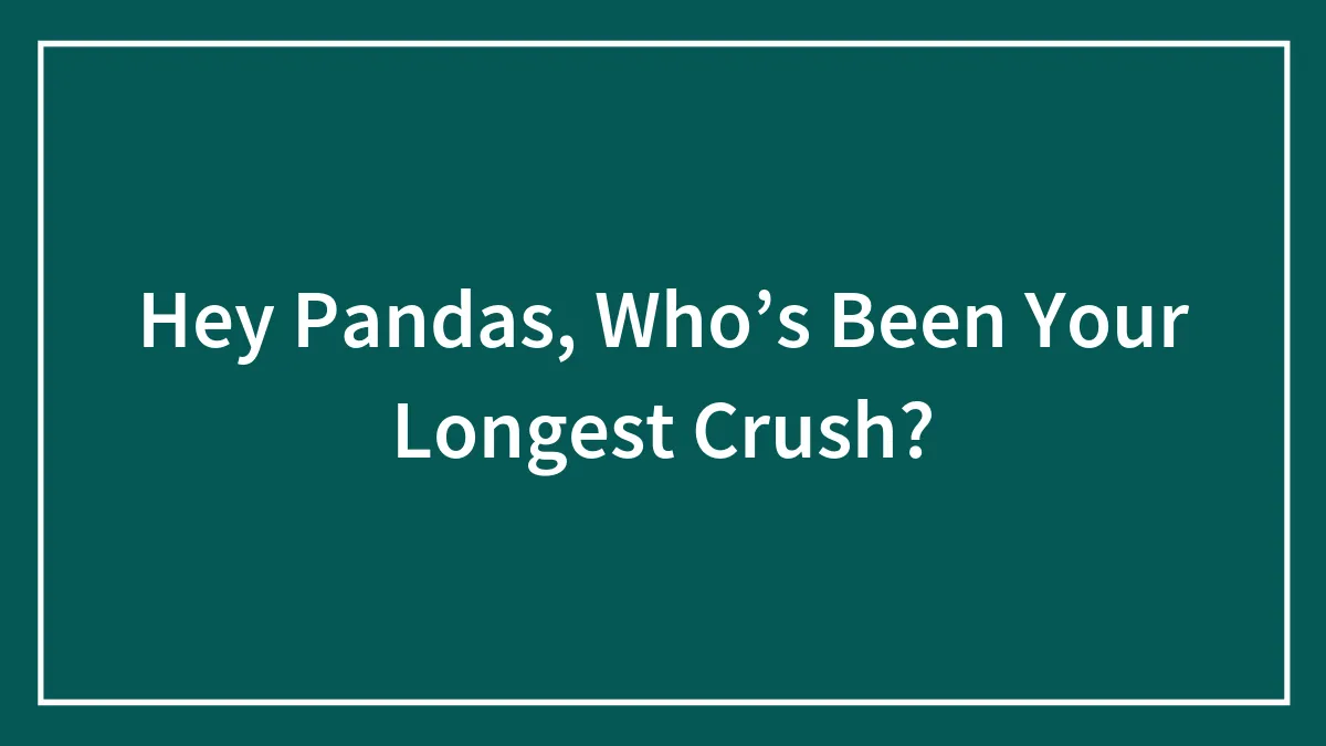 Hey Pandas, Who’s Been Your Longest Crush?