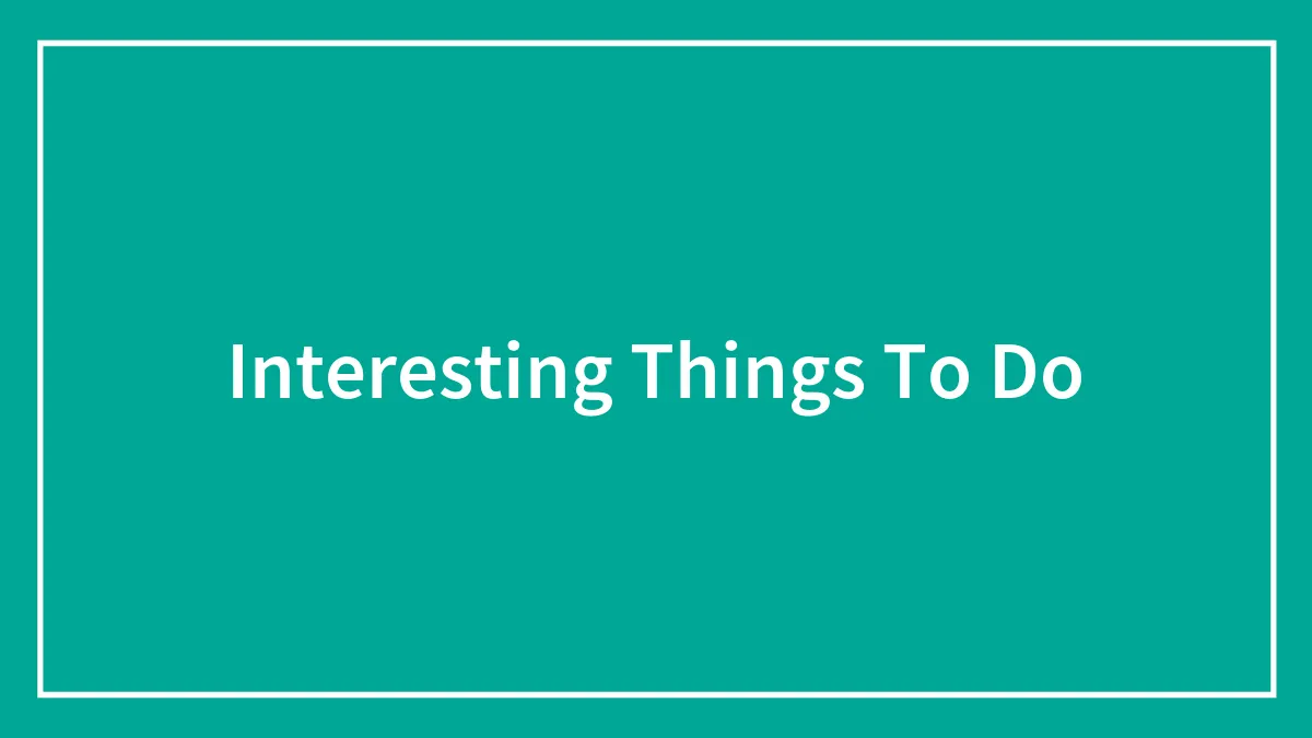 Interesting Things To Do
