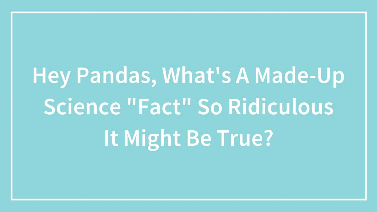 Hey Pandas, What's A Made-Up Science "Fact" So Ridiculous It Might Be True? (Closed)