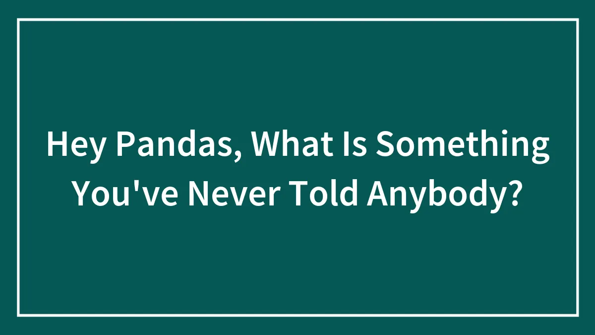 Hey Pandas, What Is Something You've Never Told Anybody?