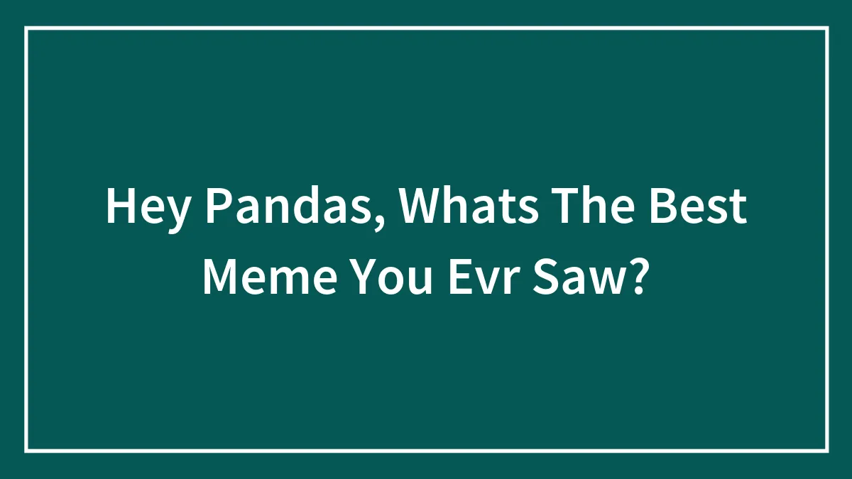Hey Pandas, What's The Best Meme You Ever Saw?