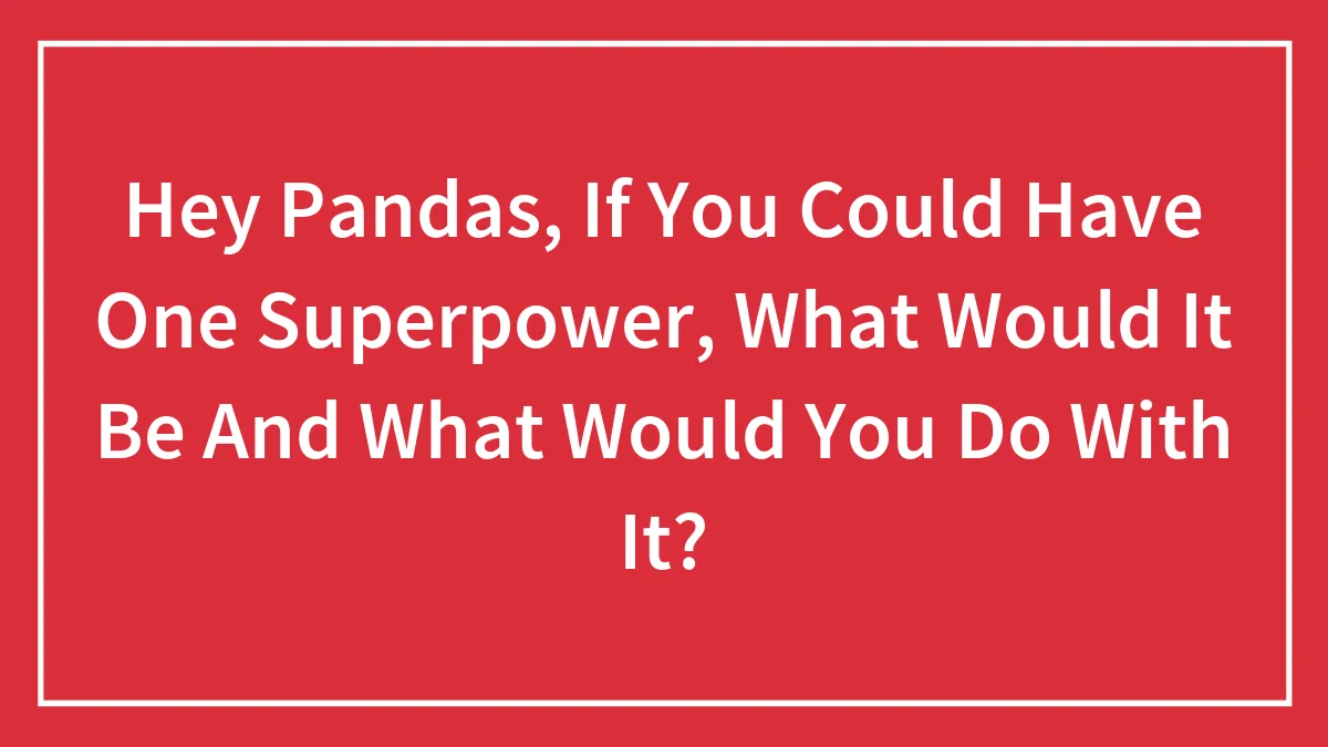 Hey Pandas, If You Could Have One Superpower, What Would It Be And What Would You Do With It? (Closed)