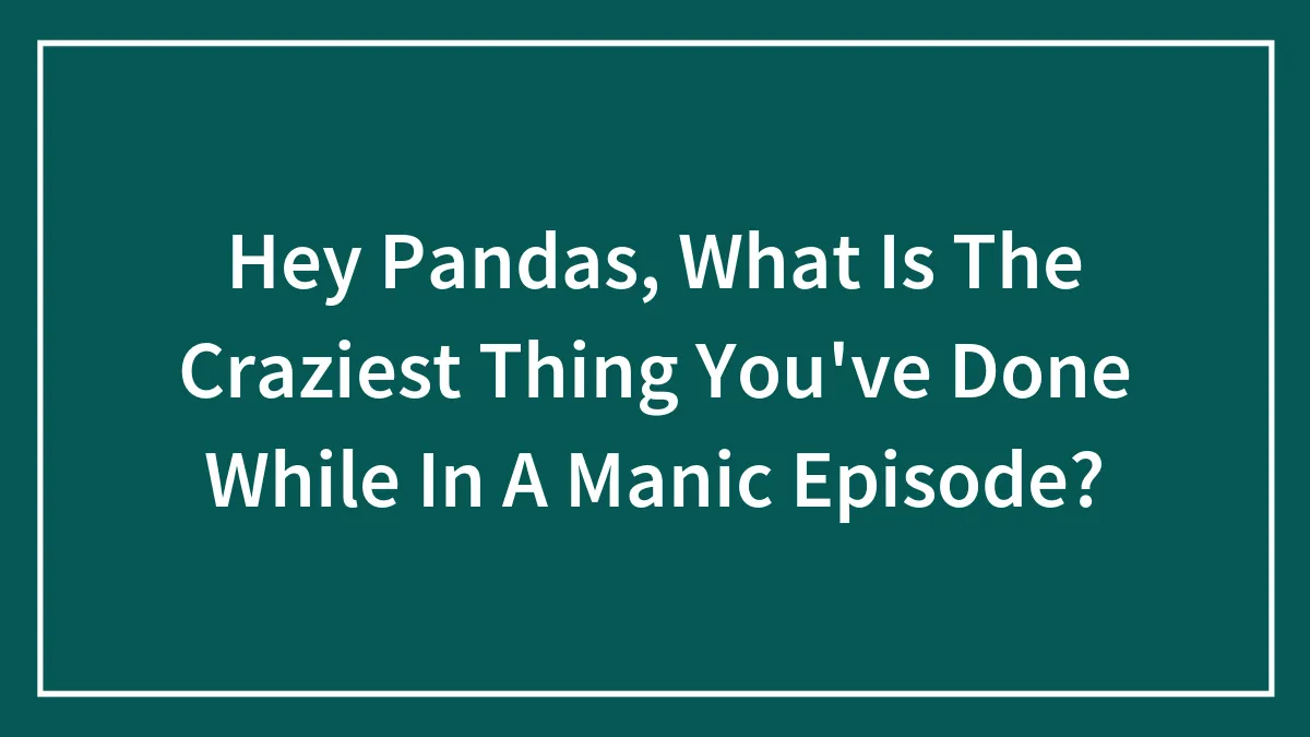 Hey Pandas, What Is The Craziest Thing You've Done While In A Manic Episode? (Closed)
