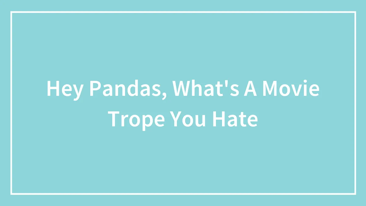 Hey Pandas, What's A Movie Trope You Hate (Closed)