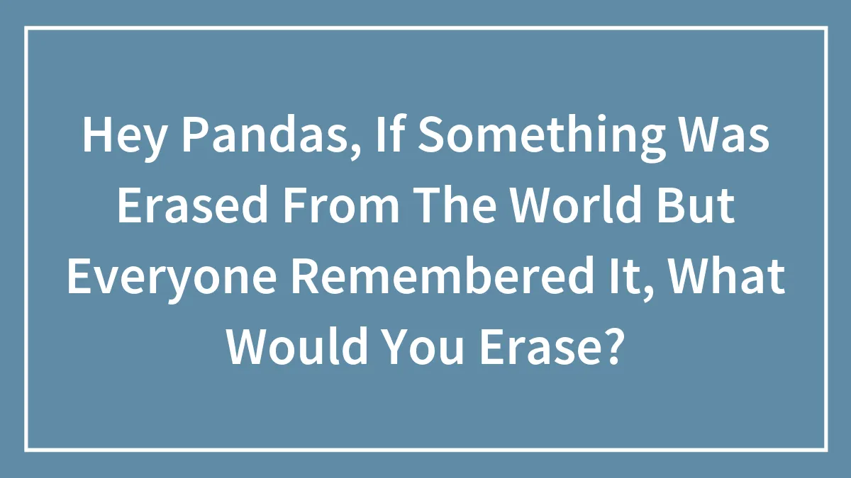 Hey Pandas, If Something Was Erased From The World But Everyone Remembered It, What Would You Erase? (Closed)