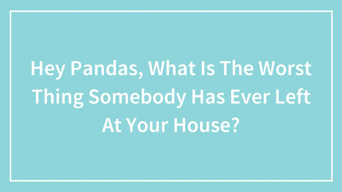 Hey Pandas, What Is The Worst Thing Somebody Has Ever Left At Your House? (Closed)