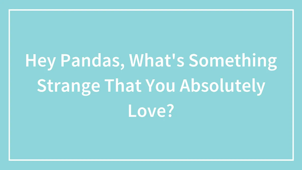 Hey Pandas, What's Something Strange That You Absolutely Love? (Closed)