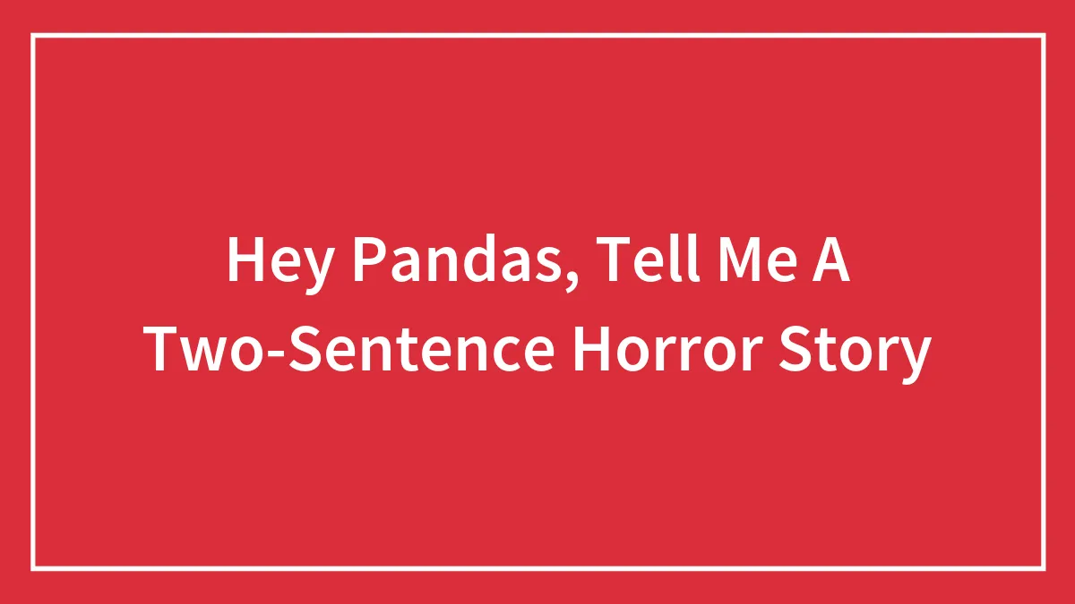 Hey Pandas, Tell Me A Two-Sentence Horror Story (Closed)