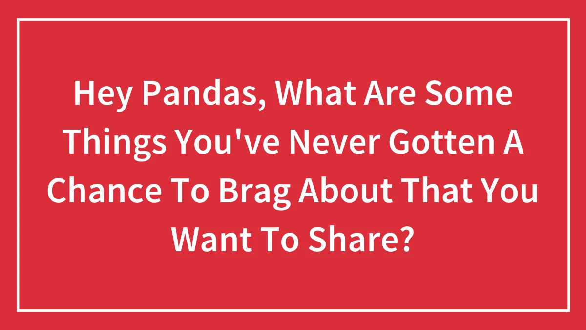 Hey Pandas, What Are Some Things You've Never Gotten A Chance To Brag About That You Want To Share? (Closed)