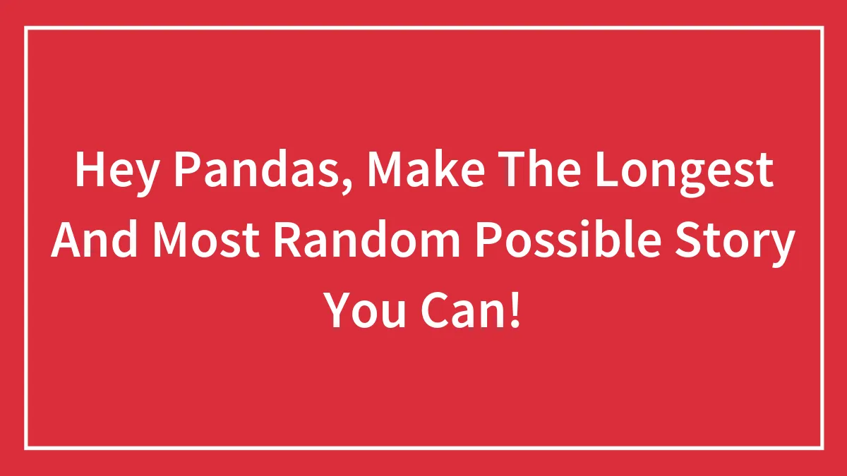 Hey Pandas, Make The Longest And Most Random Possible Story You Can! (Closed)