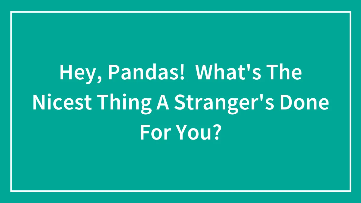 Hey, Pandas! What's The Nicest Thing A Stranger's Done For You?