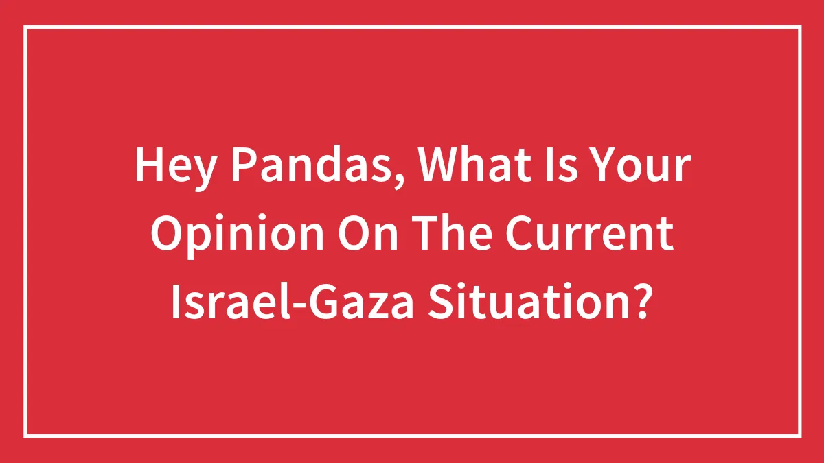 Hey Pandas, What Is Your Opinion On The Current Israel-Gaza Situation? (Closed)