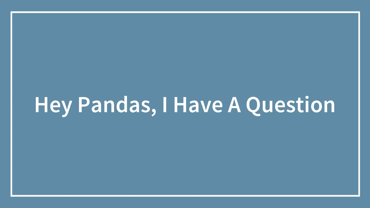 Hey Pandas, I Have A Question