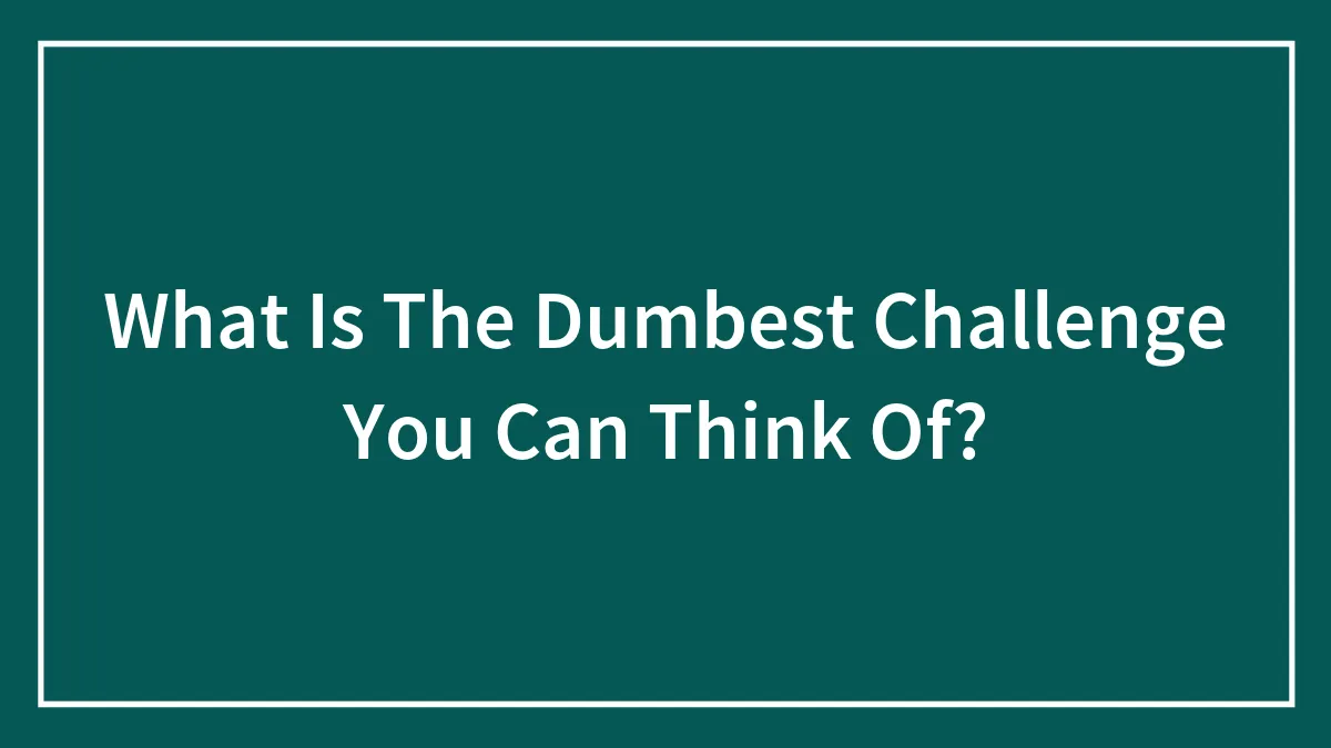 What Is The Dumbest Challenge You've Done?
