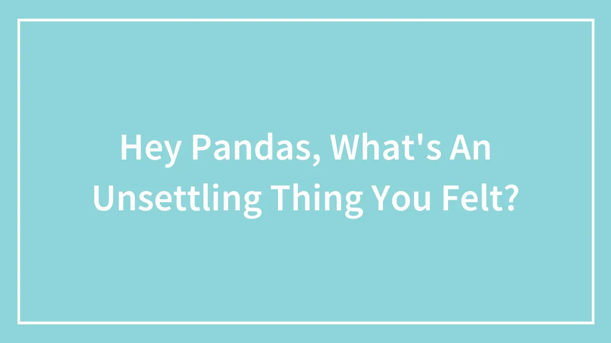 Hey Pandas, What's An Unsettling Thing You Felt? (Closed)