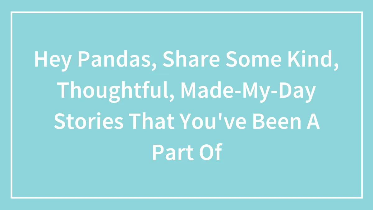 Hey Pandas, Share Some Kind, Thoughtful, Made-My-Day Stories That You've Been A Part Of (Closed)