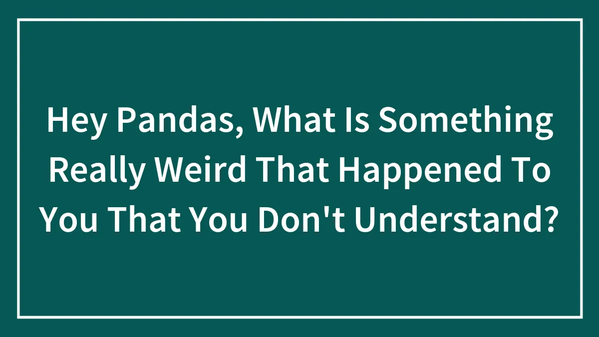 Hey Pandas, What Is Something Really Weird That Happened To You That You Don't Understand? (Closed)